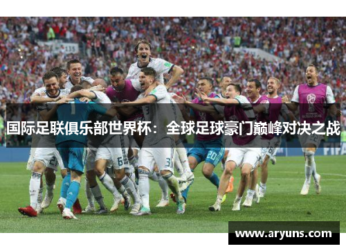 国际足联俱乐部世界杯：全球足球豪门巅峰对决之战