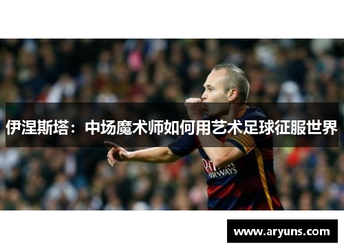 伊涅斯塔：中场魔术师如何用艺术足球征服世界