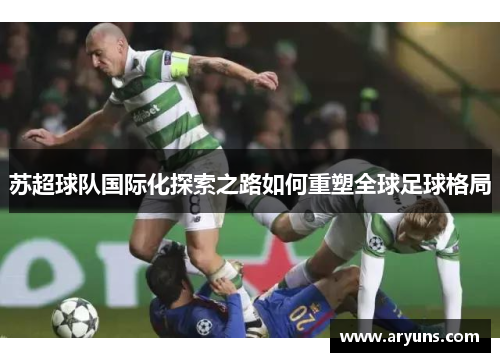 苏超球队国际化探索之路如何重塑全球足球格局
