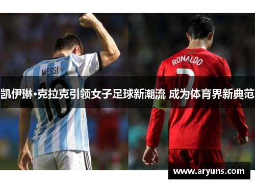凯伊琳·克拉克引领女子足球新潮流 成为体育界新典范