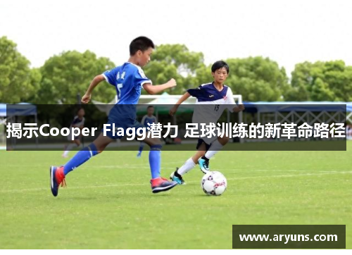 揭示Cooper Flagg潜力 足球训练的新革命路径