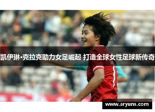 凯伊琳·克拉克助力女足崛起 打造全球女性足球新传奇