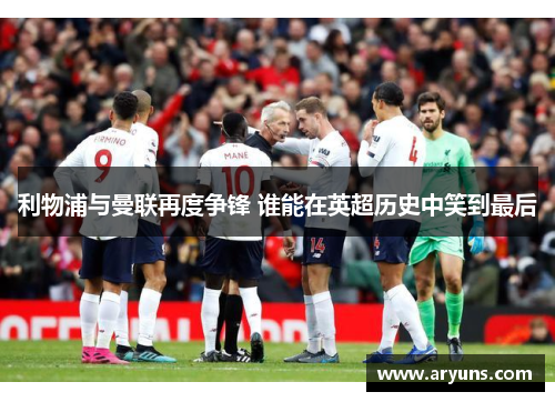 利物浦与曼联再度争锋 谁能在英超历史中笑到最后 利物浦与曼联再度争锋 谁能在英超历史中笑到最后