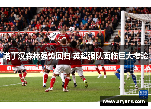 诺丁汉森林强势回归 英超强队面临巨大考验