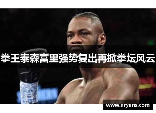 拳王泰森富里强势复出再掀拳坛风云