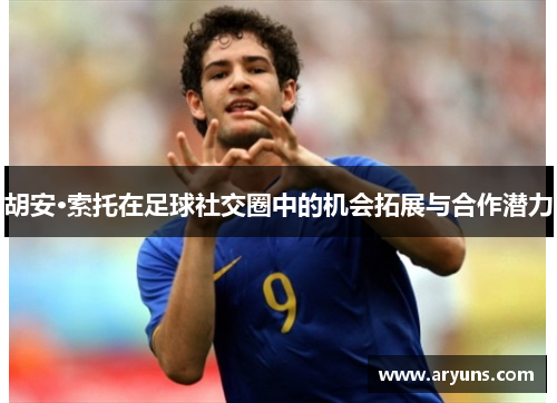 胡安·索托在足球社交圈中的机会拓展与合作潜力