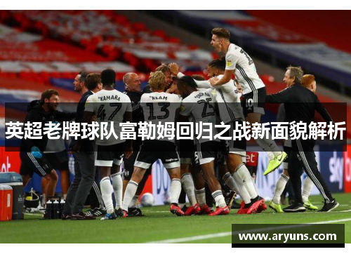 英超老牌球队富勒姆回归之战新面貌解析