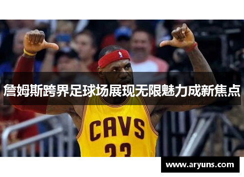 詹姆斯跨界足球场展现无限魅力成新焦点 詹姆斯跨界足球场展现无限魅力成新焦点