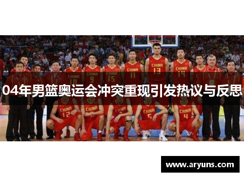 04年男篮奥运会冲突重现引发热议与反思