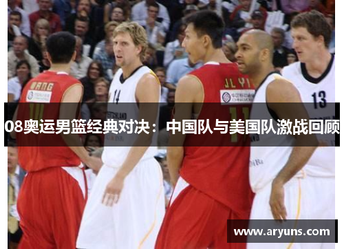08奥运男篮经典对决：中国队与美国队激战回顾