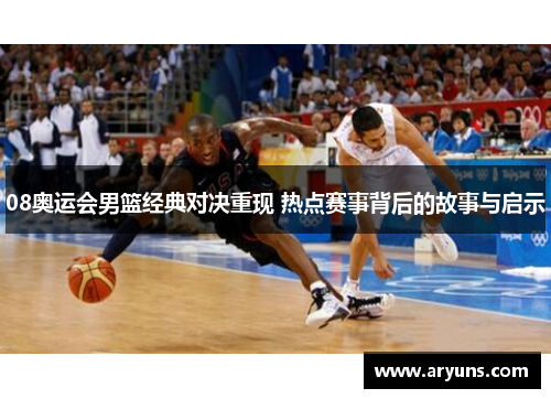 08奥运会男篮经典对决重现 热点赛事背后的故事与启示 08奥运会男篮经典对决重现 热点赛事背后的故事与启示