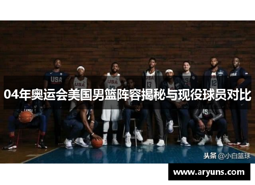04年奥运会美国男篮阵容揭秘与现役球员对比 04年奥运会美国男篮阵容揭秘与现役球员对比
