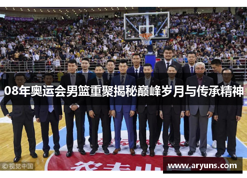 08年奥运会男篮重聚揭秘巅峰岁月与传承精神