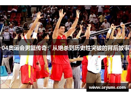 04奥运会男篮传奇:从绝杀到历史性突破的背后故事 04奥运会男篮传奇:从绝杀到历史性突破的背后故事