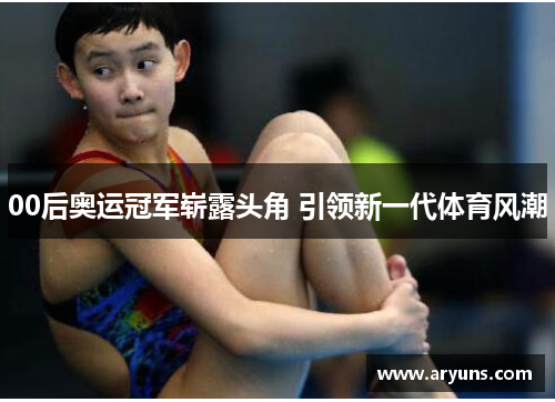 00后奥运冠军崭露头角 引领新一代体育风潮