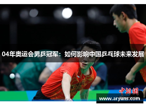 04年奥运会男乒冠军：如何影响中国乒乓球未来发展