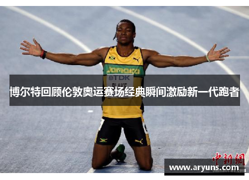博尔特回顾伦敦奥运赛场经典瞬间激励新一代跑者
