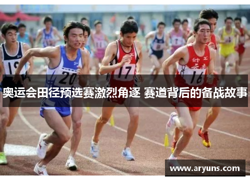 奥运会田径预选赛激烈角逐 赛道背后的备战故事