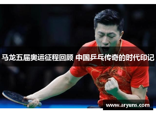 马龙五届奥运征程回顾 中国乒乓传奇的时代印记